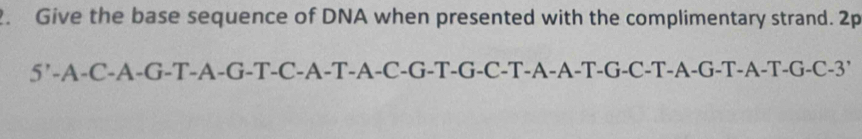 Give the base sequence of DNA when presented with the complimentary strand. 2p
5'-A-C-A-G-T-A-G-T-C-A-T-A-C '-G-T-G-C-T-A-A-T-G-C-T-A-G-T-A-T-G-C -3'