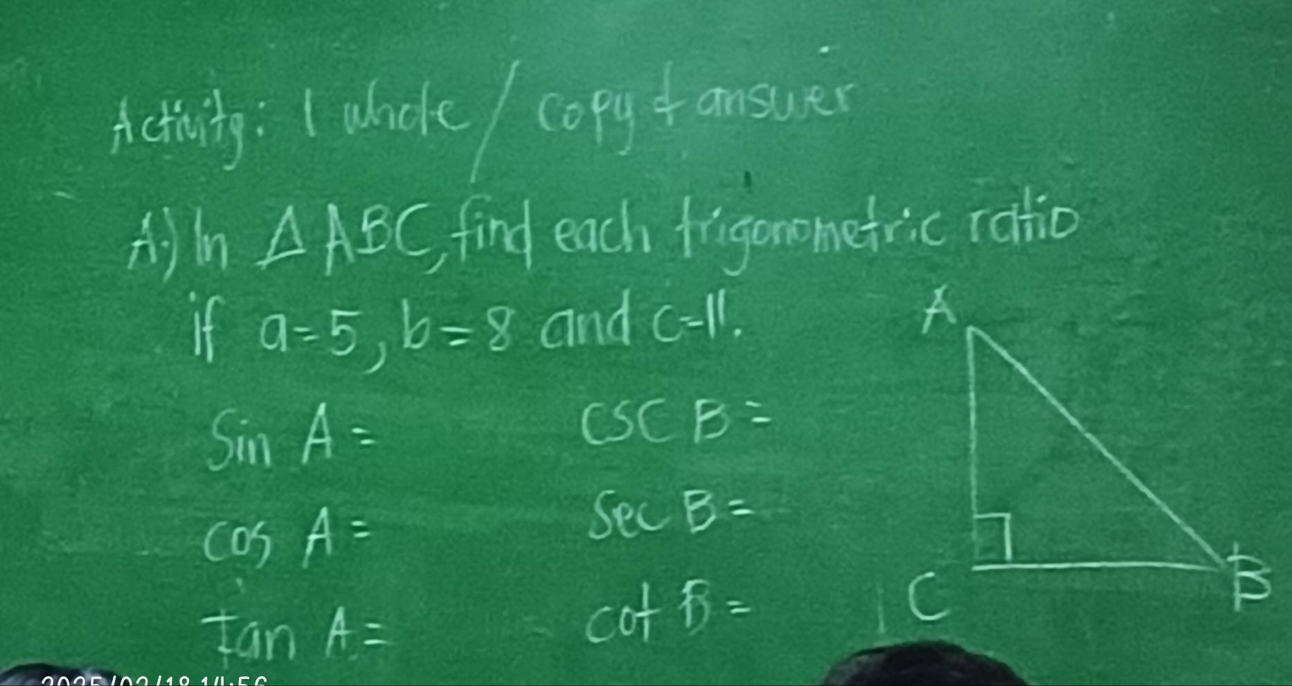 Activity : I alicle copy fansuer
△ ABC find each frigonometric ratio 
If a=5, b=8 and c=11.
sin A=
csc B=
cos A=
sec B=
tan A=
co+f=