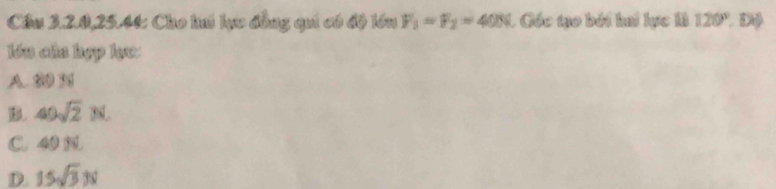 Cầu 3.2.0,25.44: Cho hi lực đồng qui có độ lớu F_1=F_2=40N. Cóc tạo bởi hai lực 1à 120°,Dphi 
lớn của hợp loạ:
A. 80 N
B. 40sqrt(2)N.
C. 40 N
D. 15sqrt(3)N