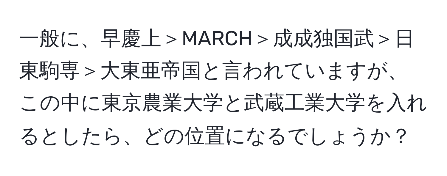 一般に、早慶上＞MARCH＞成成独国武＞日東駒専＞大東亜帝国と言われていますが、この中に東京農業大学と武蔵工業大学を入れるとしたら、どの位置になるでしょうか？