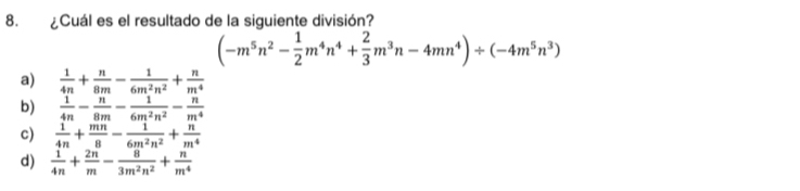 ¿Cuál es el resultado de la siguiente división?
(-m^5n^2- 1/2 m^4n^4+ 2/3 m^3n-4mn^4)/ (-4m^5n^3)
a)  1/4n + n/8m - 1/6m^2n^2 + n/m^4 
b)  1/4n - n/8m - 1/6m^2n^2 - n/m^4 
c)  1/4n + mn/8 - 1/6m^2n^2 + n/m^4 
d)  1/4n + 2n/m - 8/3m^2n^2 + n/m^4 