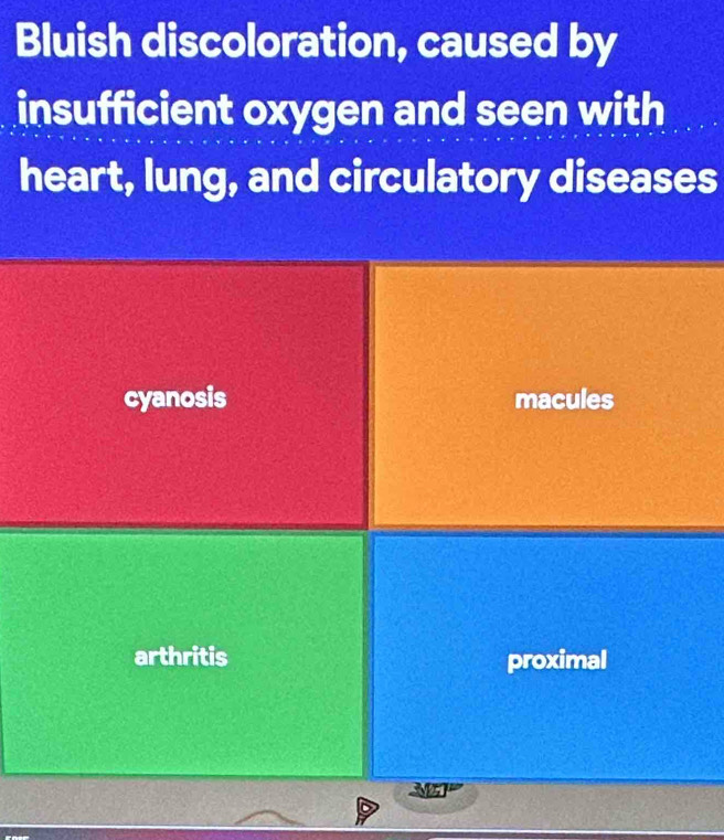 Bluish discoloration, caused by
insufficient oxygen and seen with
heart, lung, and circulatory diseases
cyanosis macules
arthritis proximal
MET