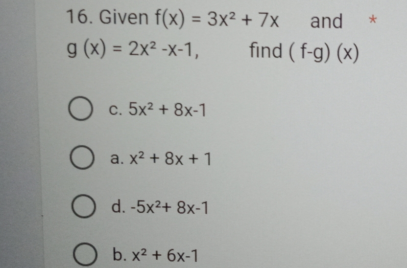 Given f(x)=3x^2+7x and *
g(x)=2x^2-x-1, find (f-g)(x)
C. 5x^2+8x-1
a. x^2+8x+1
d. -5x^2+8x-1
b. x^2+6x-1