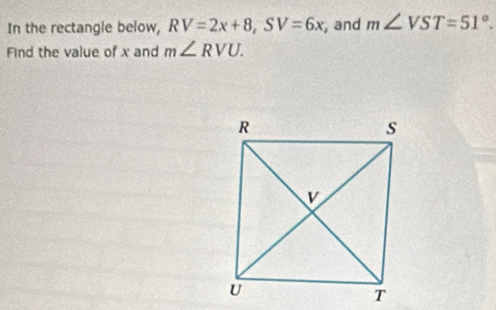 In the rectangle below, RV=2x+8, SV=6x , and m∠ VST=51°. 
Find the value of x and m∠ RVU.