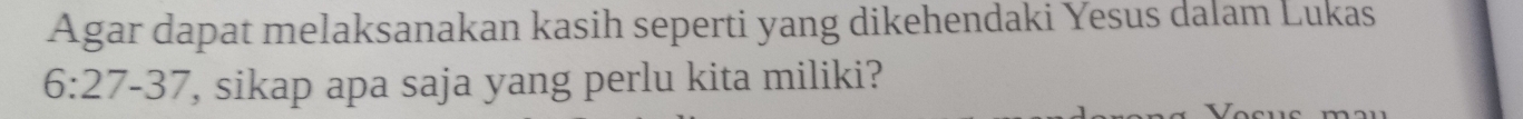 Agar dapat melaksanakan kasih seperti yang dikehendaki Yesus dalam Lukas
6:27-37 , sikap apa saja yang perlu kita miliki?