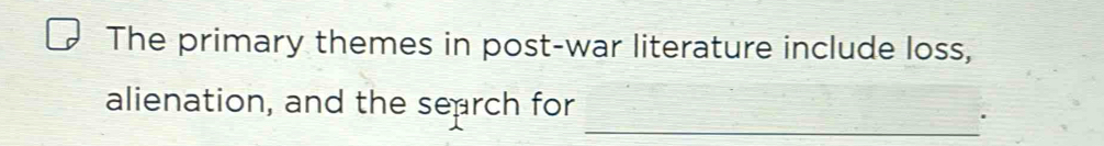 The primary themes in post-war literature include loss, 
_ 
alienation, and the search for 
.