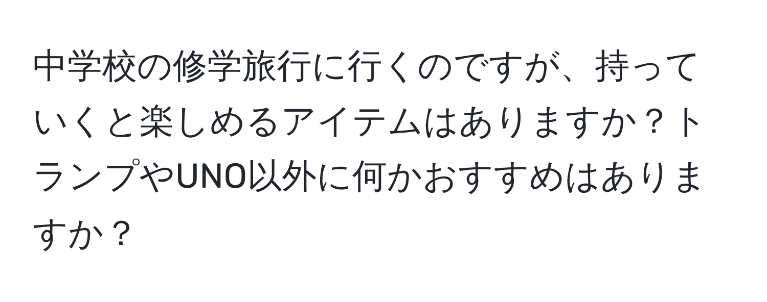 中学校の修学旅行に行くのですが、持っていくと楽しめるアイテムはありますか？トランプやUNO以外に何かおすすめはありますか？