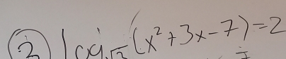 2 log _C^(1^2)+3x-7)(x^2+3x-7)=2
I