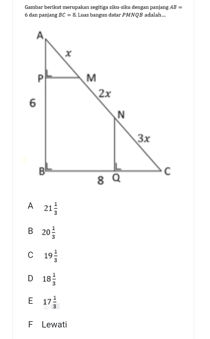 Gambar berikut merupakan segitiga siku-siku dengan panjang AB=
6 dan panjang BC=8. Luas bangun datar PMNQB adalah...
A 21 1/3 
B 20 1/3 
C 19 1/3 
D 18 1/3 
E 17 1/3 
F Lewati