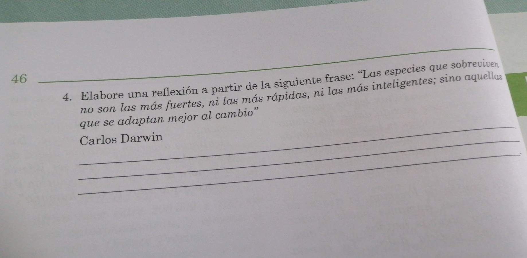 46 
_ 
4. Elabore una reflexión a partir de la siguiente frase: “Las especies que sobreviven 
no son las más fuertes, ni las más rápidas, ni las más inteligentes; sino aquellas 
_ 
que se adaptan mejor al cambio” 
_Carlos Darwin 
_