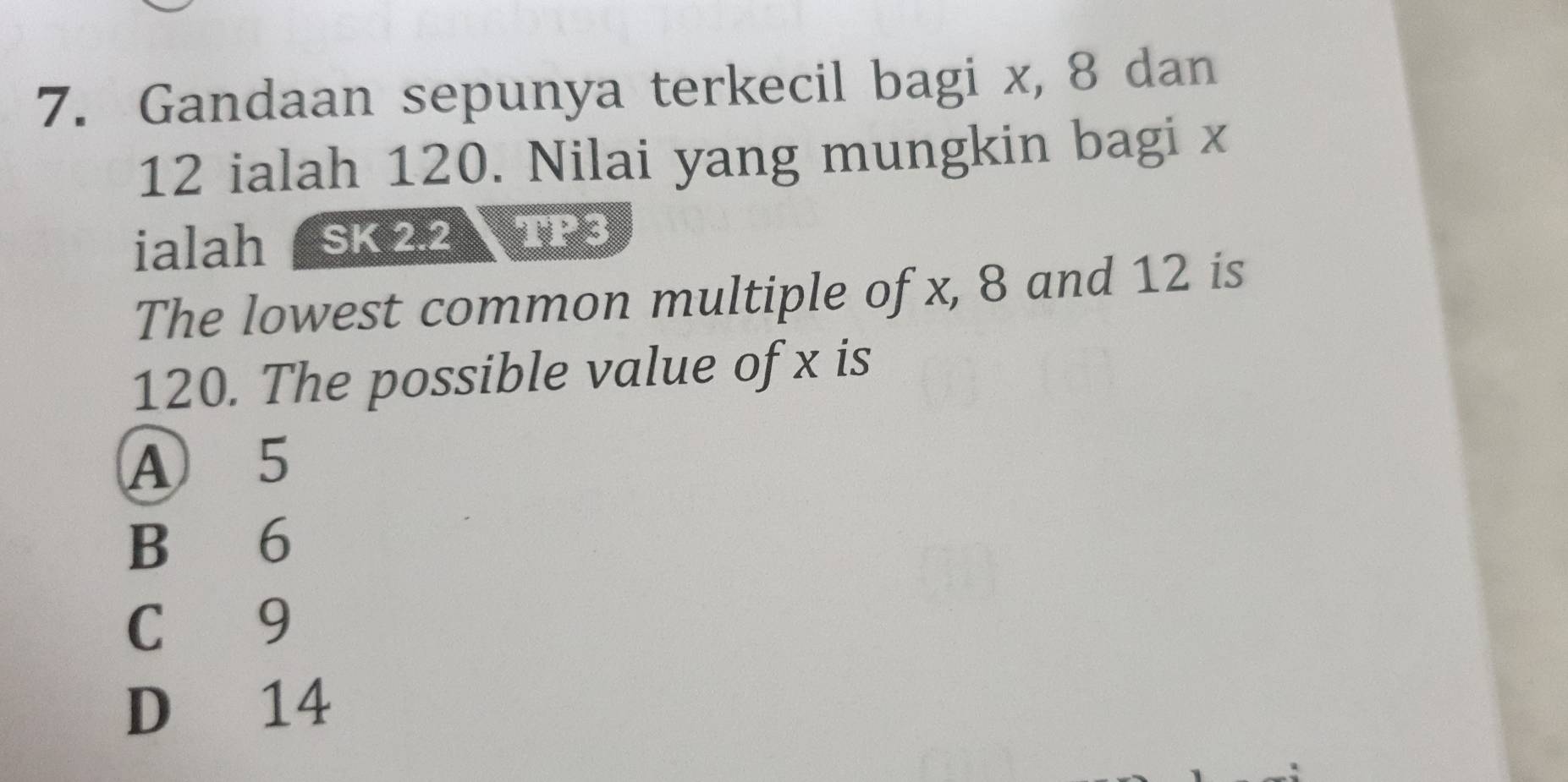 Gandaan sepunya terkecil bagi x, 8 dan
12 ialah 120. Nilai yang mungkin bagi x
ialah SK 2.2 TP3
The lowest common multiple of x, 8 and 12 is
120. The possible value of x is
A 5
B 6
C 9
D 14