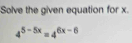 Solve the given equation for x.
4^(5-5x)=4^(6x-6)