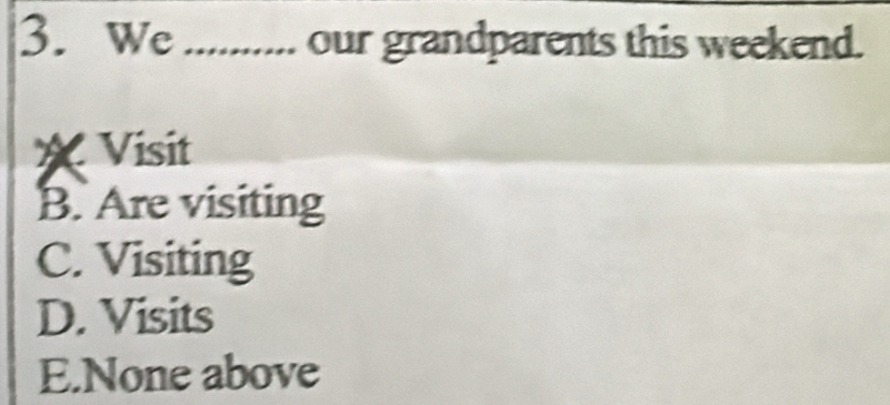 We _our grandparents this weekend.
X Visit
B. Are visiting
C. Visiting
D. Visits
E.None above