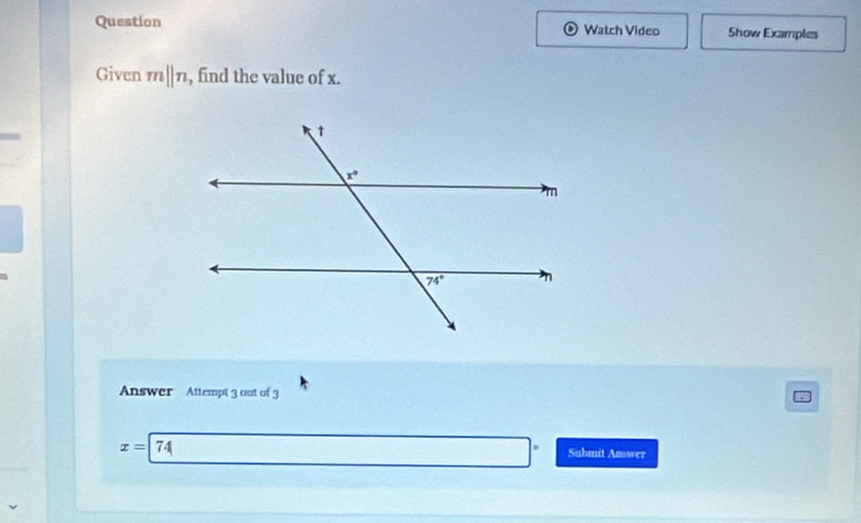 Question Watch Video Show Examples
Given mparallel n , find the value of x.
Answer Attempt 3 out of 3
x=74 Submit Answer