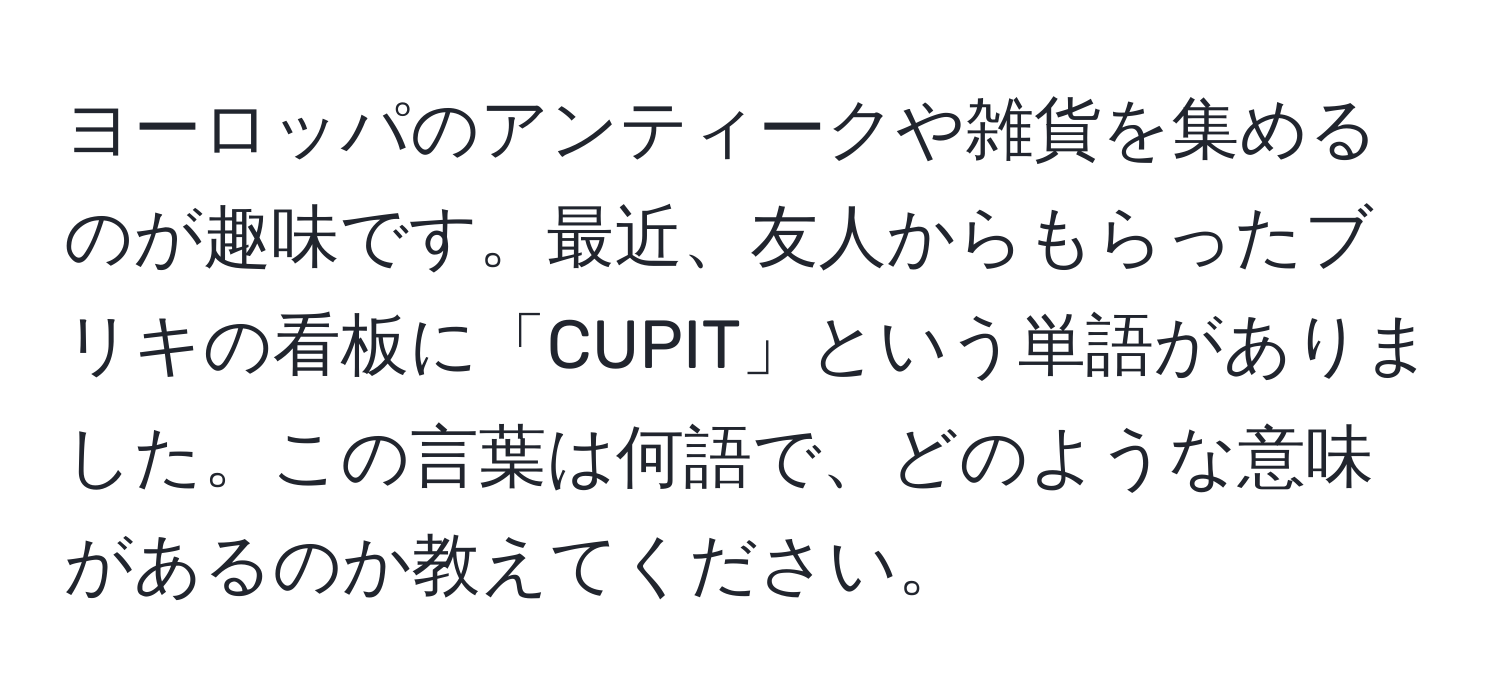 ヨーロッパのアンティークや雑貨を集めるのが趣味です。最近、友人からもらったブリキの看板に「CUPIT」という単語がありました。この言葉は何語で、どのような意味があるのか教えてください。