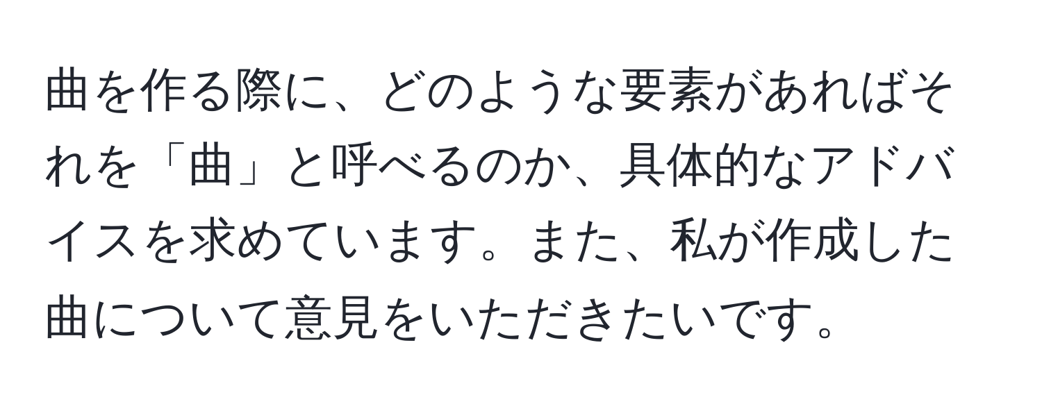 曲を作る際に、どのような要素があればそれを「曲」と呼べるのか、具体的なアドバイスを求めています。また、私が作成した曲について意見をいただきたいです。