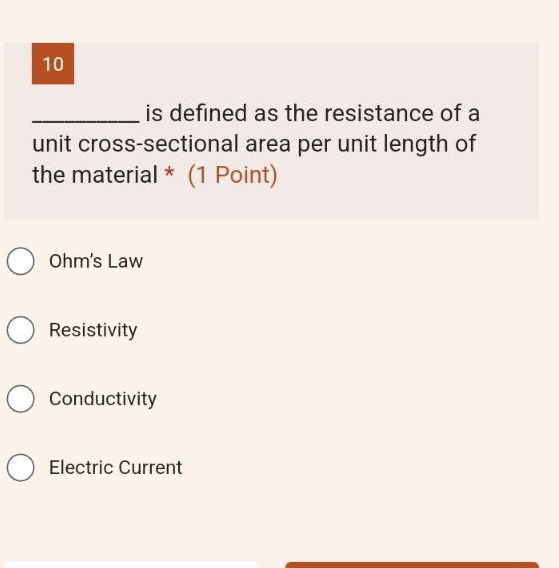 10
_is defined as the resistance of a
unit cross-sectional area per unit length of
the material * (1 Point)
Ohm's Law
Resistivity
Conductivity
Electric Current