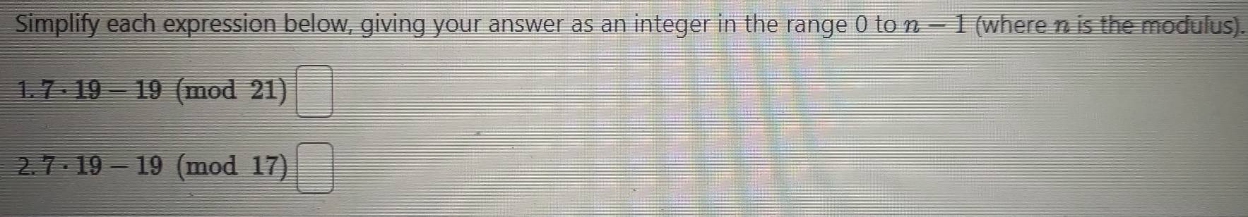 Simplify each expression below, giving your answer as an integer in the range 0 to n-1 (where n is the modulus).
1.7· 19-19 (mod 21)
2.7· 19-19 (mod 17)