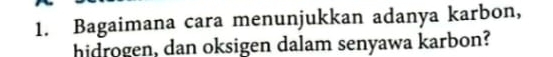 Bagaimana cara menunjukkan adanya karbon, 
hidrogen, dan oksigen dalam senyawa karbon?
