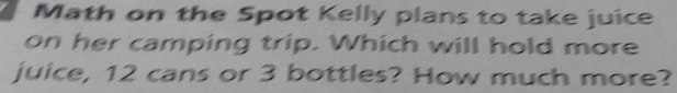 Math on the Spot Kelly plans to take juice 
on her camping trip. Which will hold more 
juice, 12 cans or 3 bottles? How much more?