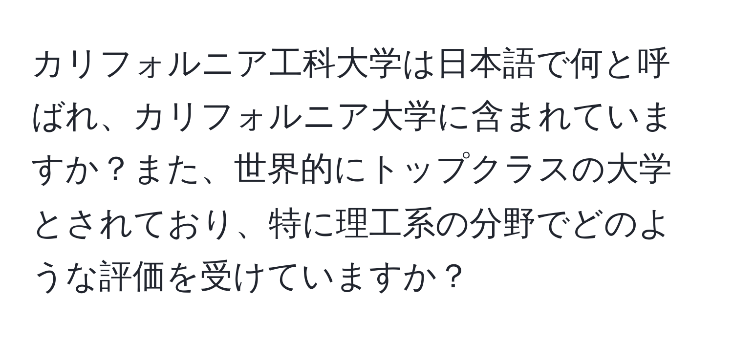 カリフォルニア工科大学は日本語で何と呼ばれ、カリフォルニア大学に含まれていますか？また、世界的にトップクラスの大学とされており、特に理工系の分野でどのような評価を受けていますか？