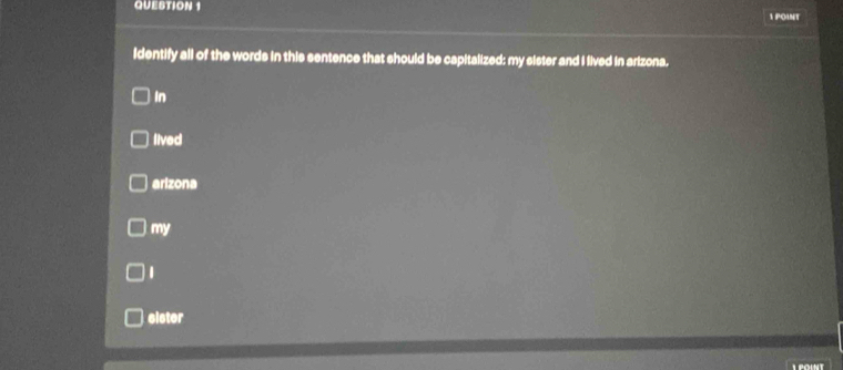 Identify all of the words in this sentence that should be capitalized: my sister and I lived in arizona.
In
lived
arizona
my
1
sister
1 foint