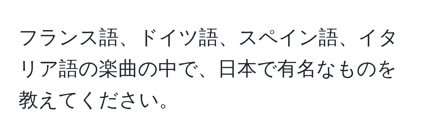 フランス語、ドイツ語、スペイン語、イタリア語の楽曲の中で、日本で有名なものを教えてください。