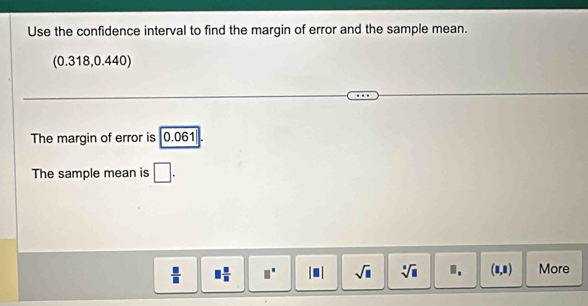 Use the confidence interval to find the margin of error and the sample mean.
(0.3 18, 0.44 J
The margin of error is 0.061
The sample mean is □.
 □ /□   □  □ /□   □^(□) sqrt(□ ) sqrt[□](□ ) I. (□ ,□ ) More