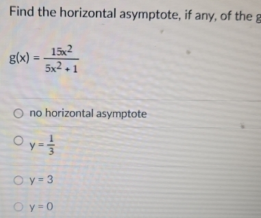 Find the horizontal asymptote, if any, of the g
g(x)= 15x^2/5x^2+1 
no horizontal asymptote
y= 1/3 
y=3
y=0