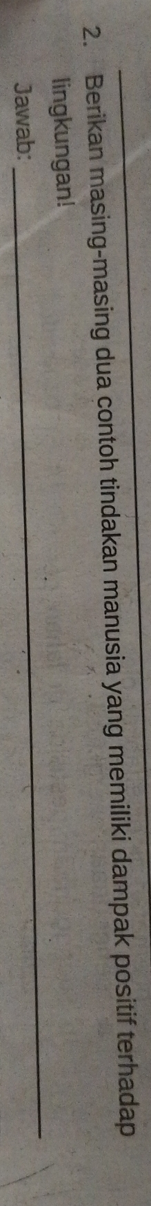 Berikan masing-masing dua contoh tindakan manusia yang memiliki dampak positif terhadap 
lingkungan! 
Jawab: 
_