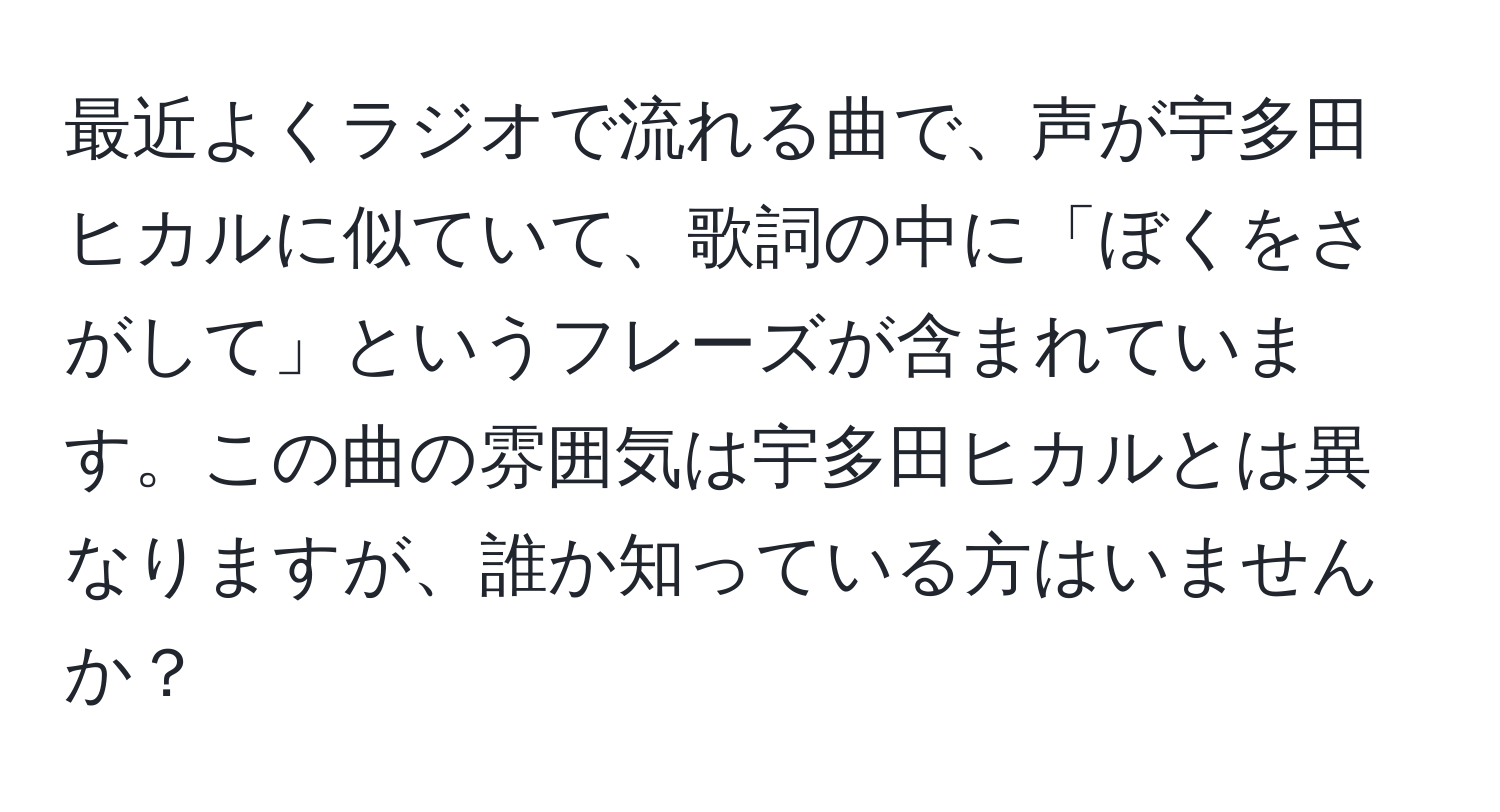 最近よくラジオで流れる曲で、声が宇多田ヒカルに似ていて、歌詞の中に「ぼくをさがして」というフレーズが含まれています。この曲の雰囲気は宇多田ヒカルとは異なりますが、誰か知っている方はいませんか？