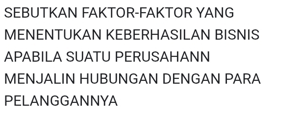 SEBUTKAN FAKTOR-FAKTOR YANG 
MENENTUKAN KEBERHASILAN BISNIS 
APABILA SUATU PERUSAHANN 
MENJALIN HUBUNGAN DENGAN PARA 
PELANGGANNYA