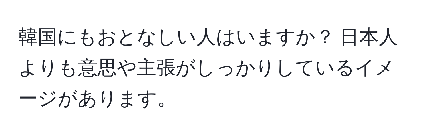 韓国にもおとなしい人はいますか？ 日本人よりも意思や主張がしっかりしているイメージがあります。