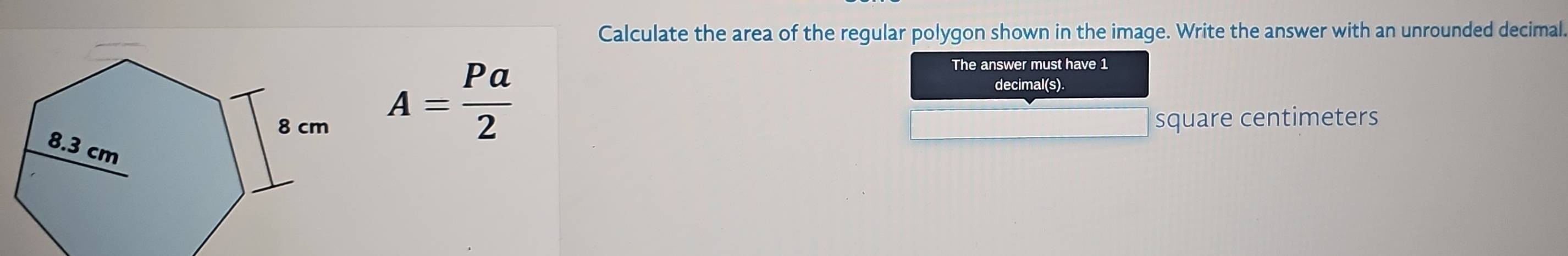 Calculate the area of the regular polygon shown in the image. Write the answer with an unrounded decimal.
A= Pa/2 
The answer must have 1
decimal(s). 
square centimeters