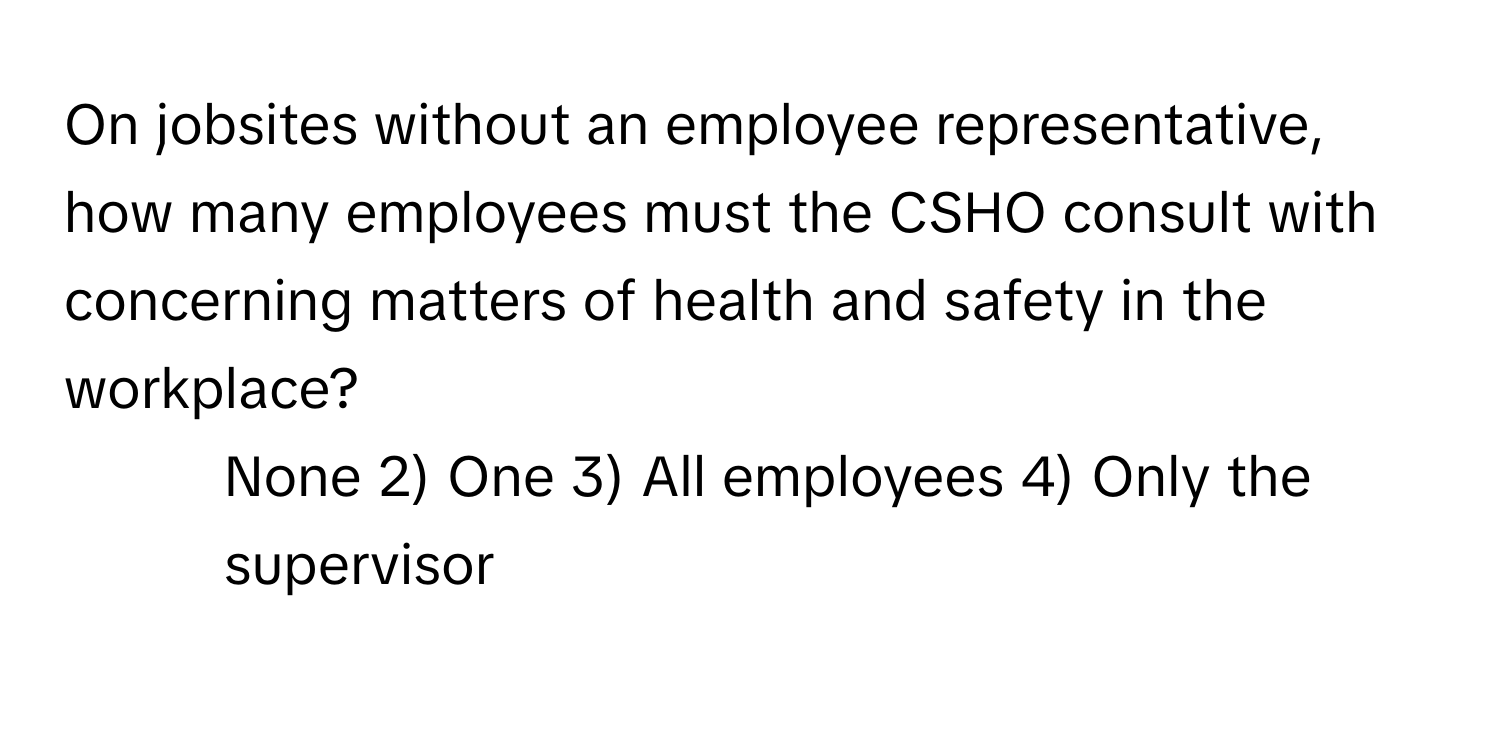 On jobsites without an employee representative, how many employees must the CSHO consult with concerning matters of health and safety in the workplace?

1) None 2) One 3) All employees 4) Only the supervisor