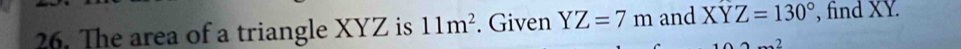 The area of a triangle XYZ is 11m^2. Given YZ=7m and XYZ=130° , find XY.