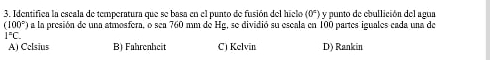 Identifica la escala de temperatura que se basa en el punto de fusión del hielo (0°) y punto de ebullición del agua
(100°) a la presión de una atmosfera, o sea 760 mm de Hg, se dividió su escala en 100 partes iguales cada una de
1^nC.
A) Celsius B) Fahrenheit C) Kelvin D) Rankin