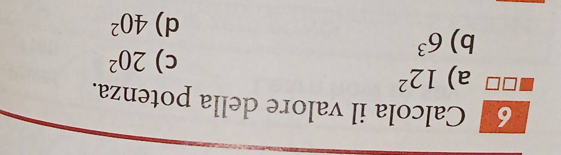Calcola il valore della potenza.
a) 12^2
b) 6^3 c) 20^2
d) 40^2