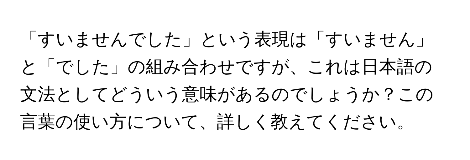 「すいませんでした」という表現は「すいません」と「でした」の組み合わせですが、これは日本語の文法としてどういう意味があるのでしょうか？この言葉の使い方について、詳しく教えてください。