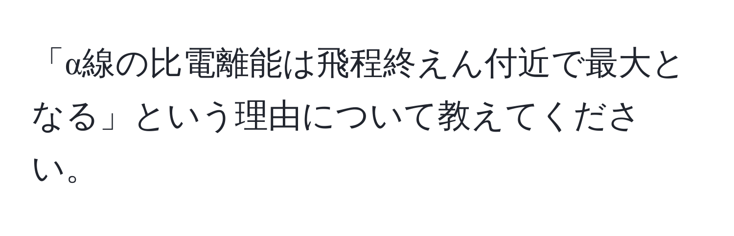 「α線の比電離能は飛程終えん付近で最大となる」という理由について教えてください。