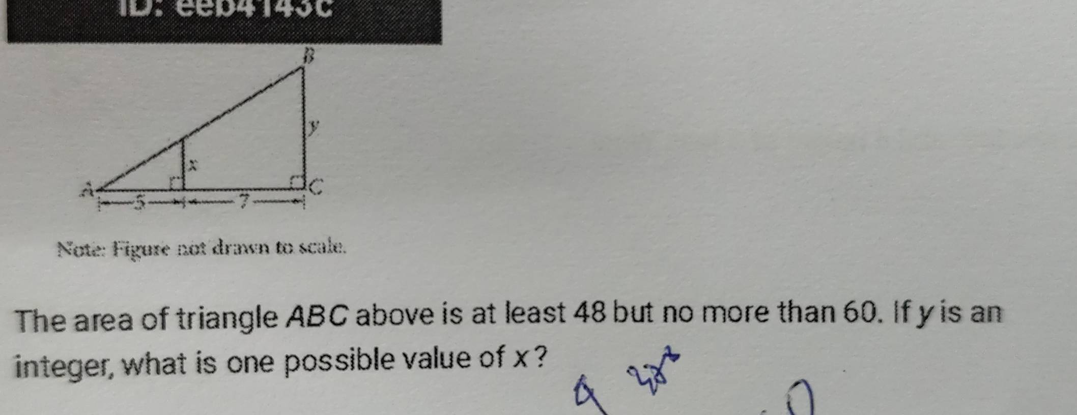 ID. eep4140C 
Note: Figure not drawn to scale. 
The area of triangle ABC above is at least 48 but no more than 60. If y is an 
integer, what is one possible value of x ?