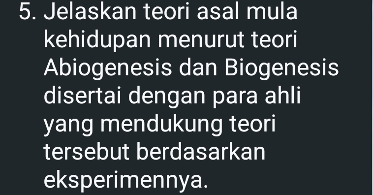 Jelaskan teori asal mula 
kehidupan menurut teori 
Abiogenesis dan Biogenesis 
disertai dengan para ahli 
yang mendukung teori 
tersebut berdasarkan 
eksperimennya.