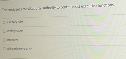 The president's constitutional authority to control most executive functions.
stautory riles
vesting clause
precedent
acting minister clause