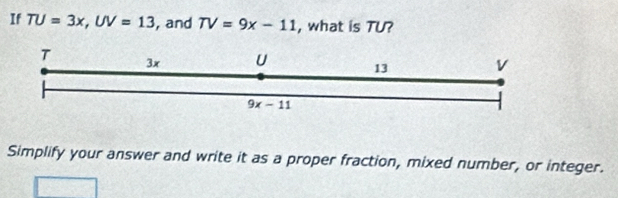 If TU=3x,UV=13 , and TV=9x-11 , what is TU?
Simplify your answer and write it as a proper fraction, mixed number, or integer.