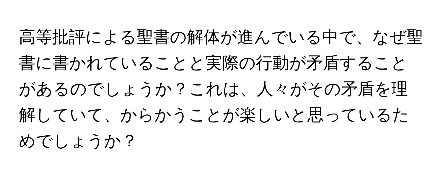 高等批評による聖書の解体が進んでいる中で、なぜ聖書に書かれていることと実際の行動が矛盾することがあるのでしょうか？これは、人々がその矛盾を理解していて、からかうことが楽しいと思っているためでしょうか？