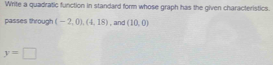 Write a quadratic function in standard form whose graph has the given characteristics. 
passes through (-2,0), (4,18) , and (10,0)
y=□