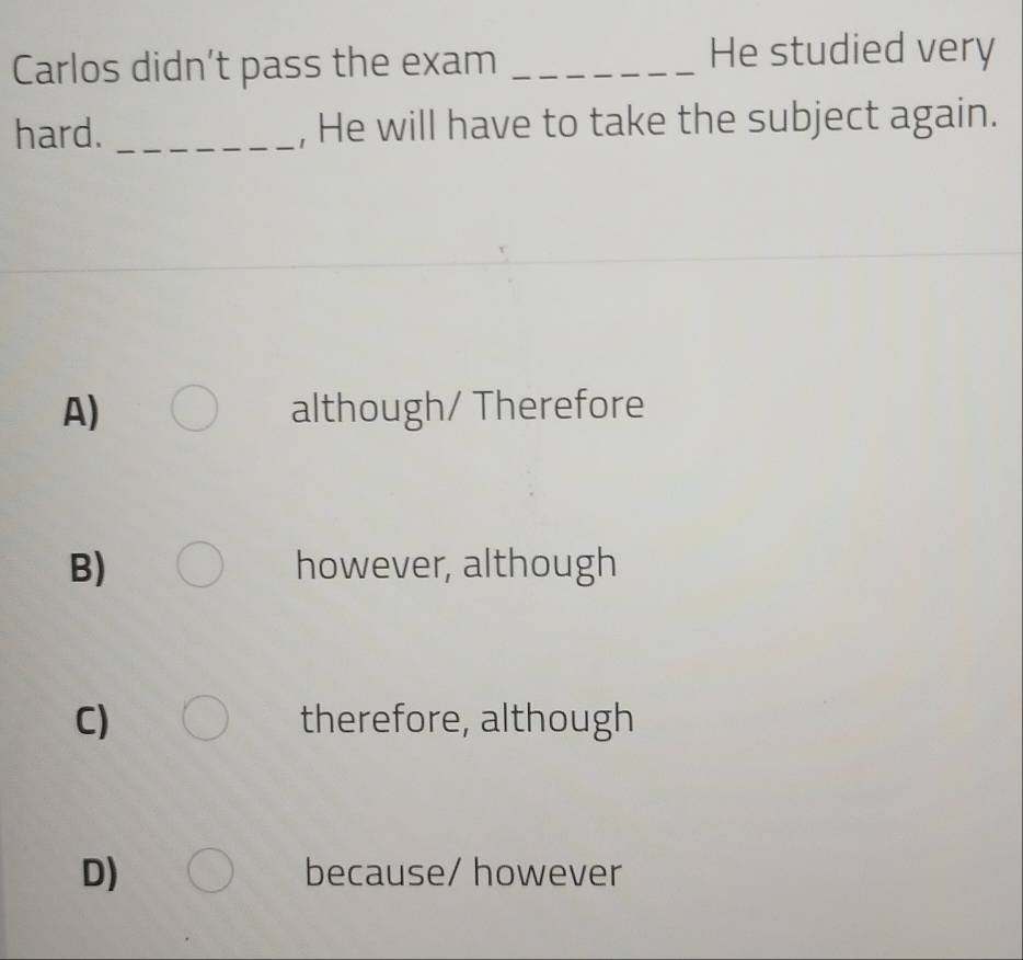 Carlos didn’t pass the exam_
He studied very
hard. _, He will have to take the subject again.
A) although/ Therefore
B) however, although
C) therefore, although
D) because/ however