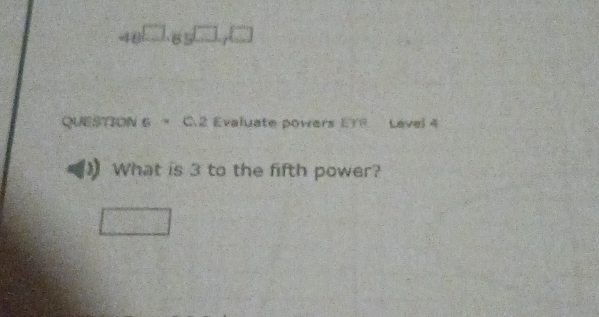 48□ ,g5□ ,□
QUESTION 6 = C.2 Evaluate powers ETR Level 4
What is 3 to the fifth power?