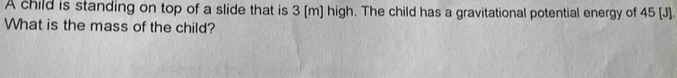 A child is standing on top of a slide that is 3 [m] high. The child has a gravitational potential energy of 45 [J]. 
What is the mass of the child?