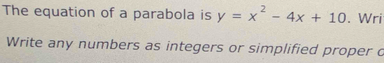 The equation of a parabola is y=x^2-4x+10. Wri 
Write any numbers as integers or simplified proper c